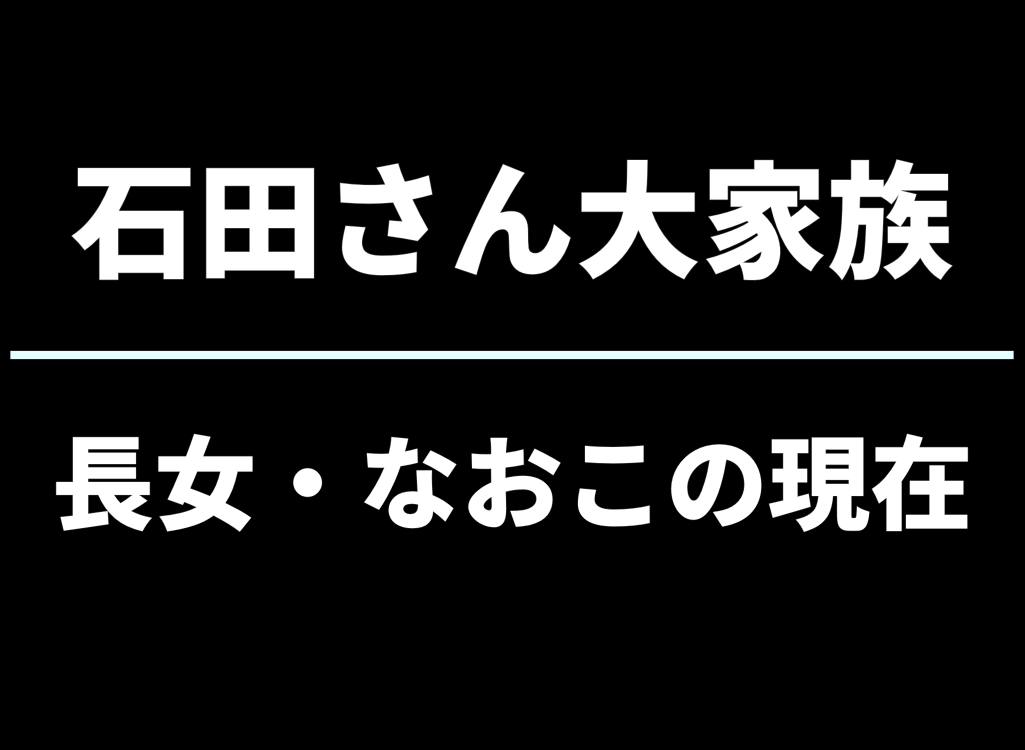 石田さん大家族・長女なおこの現在とは｜結婚・子供やテレビに出ない理由