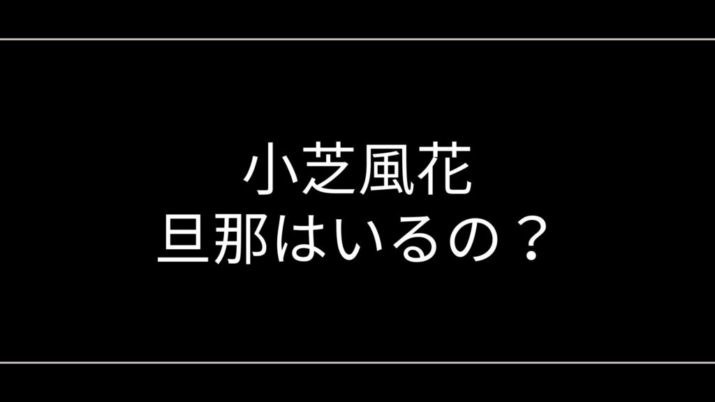 小芝風花の旦那はいる？熱愛や結婚相手の噂から歴代彼氏など徹底考察