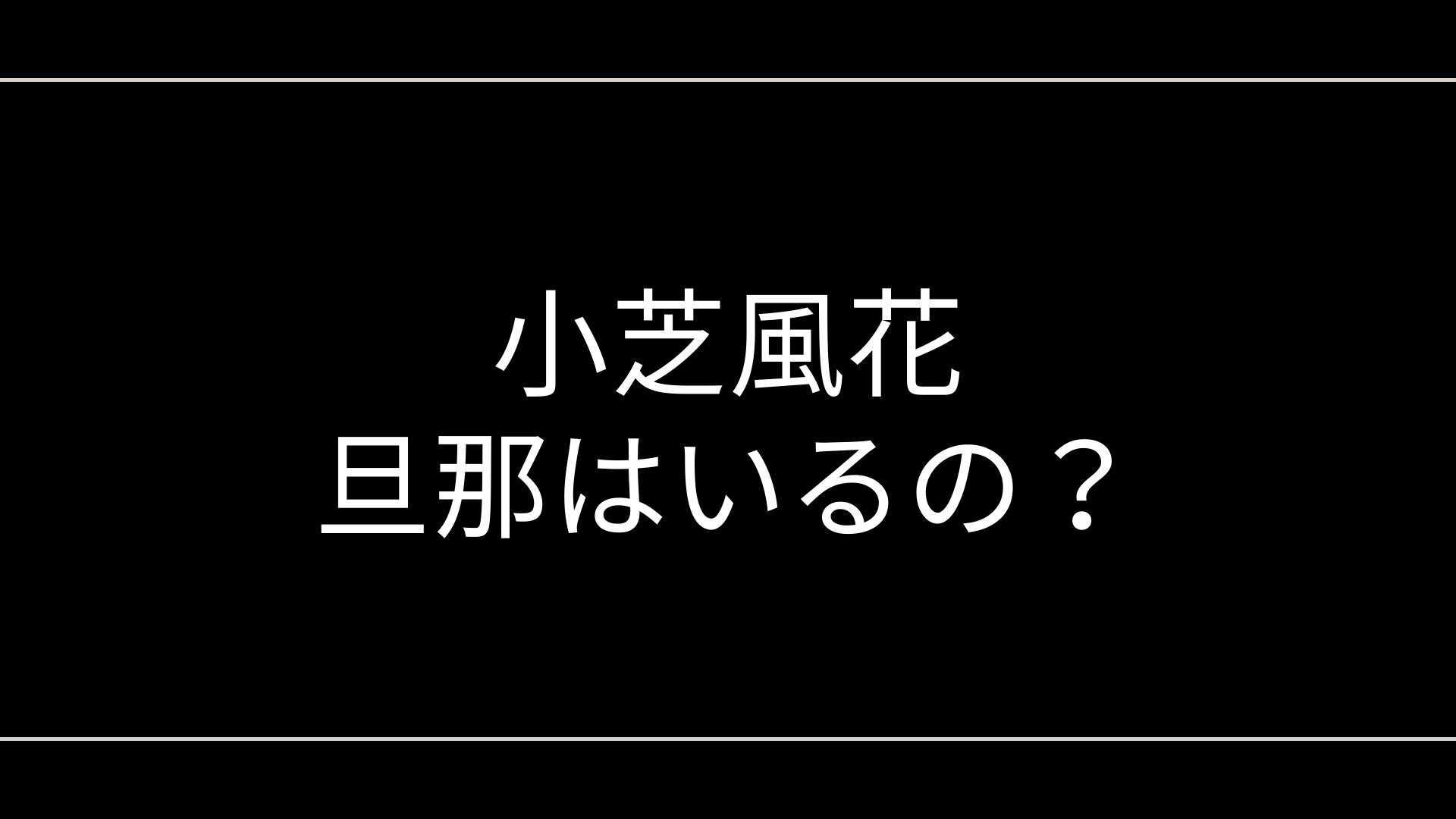 小芝風花の旦那はいる？熱愛や結婚相手の噂から歴代彼氏など徹底考察
