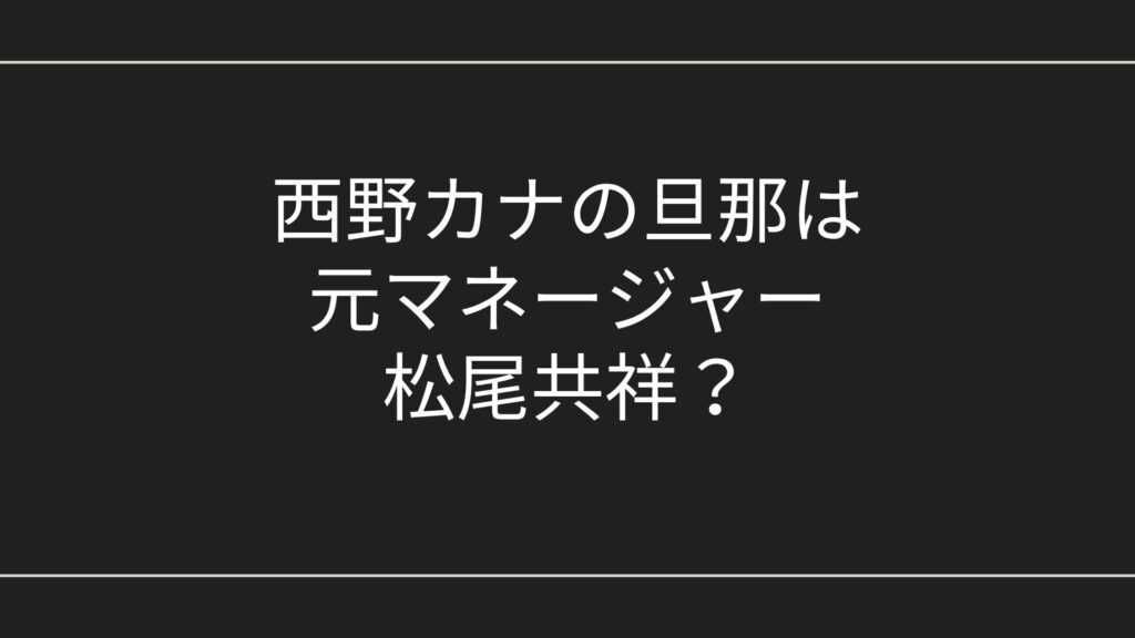 西野カナの旦那は元マネージャー松尾共祥！年齢や経歴、家族構成まとめ
